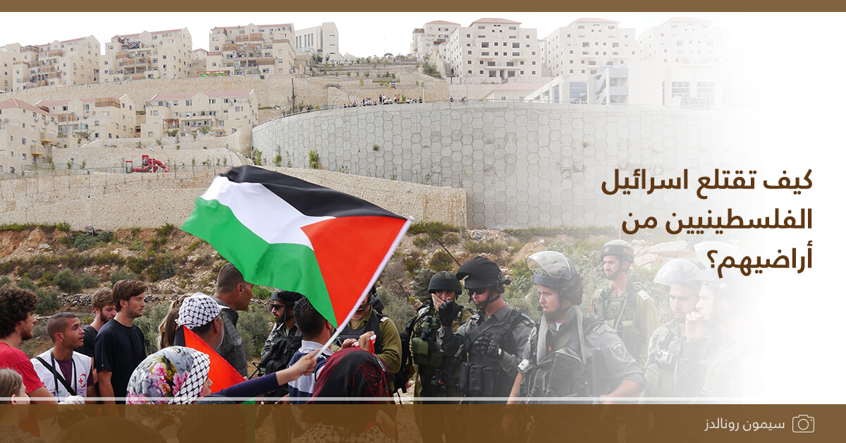 كيف تقتلع اسرائيل الفلسطينيين من أراضيهم؟